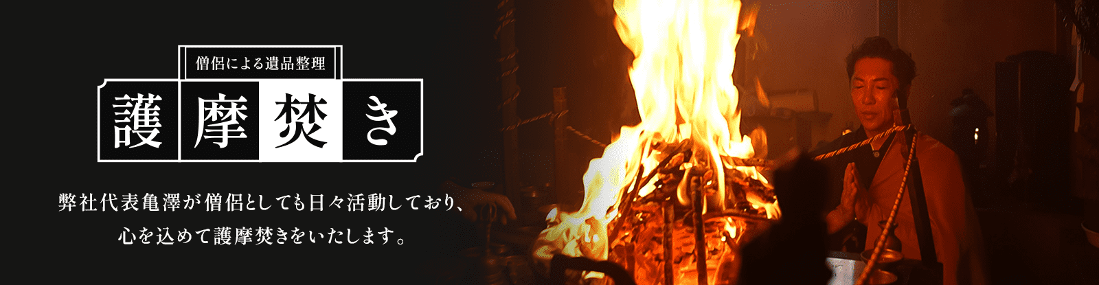 僧侶による遺品整理 護摩焚き 弊社代表亀澤が僧侶としても日々活動しており、心を込めて護摩焚きをいたします。