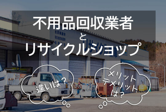 不用品回収業者とリサイクルショップの違いは？
