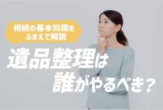 遺品整理は誰がやるべき？相続の基本的な知識をふまえて解説