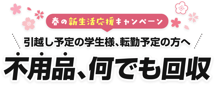 春の新生活応援キャンペーン 引越し予定の学生様、転勤予定の方へ 不用品、何でも回収