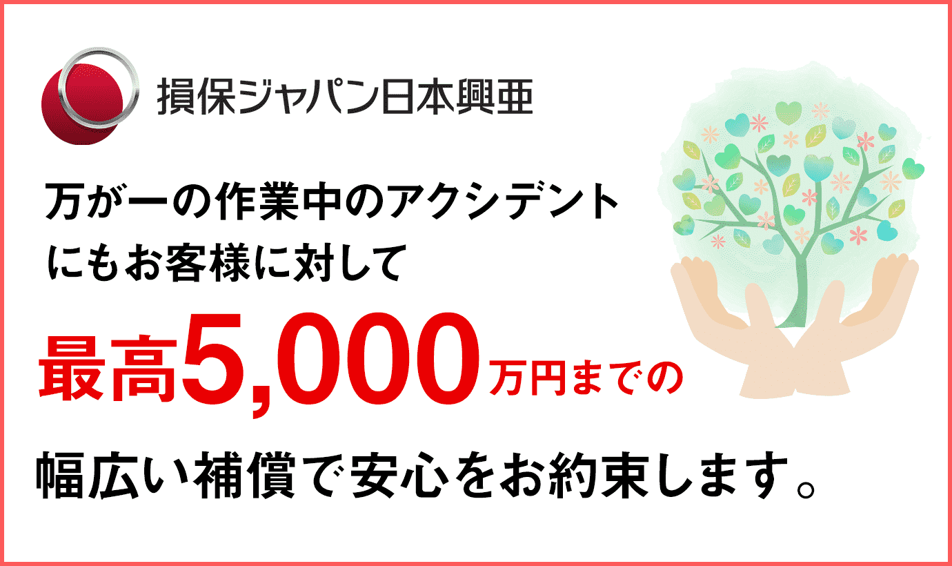 損保ジャパン日本興亜 万が一の作業中のアクシデントにもお客様に対して最高5,000万円までの幅広い補償で安心をお約束します。