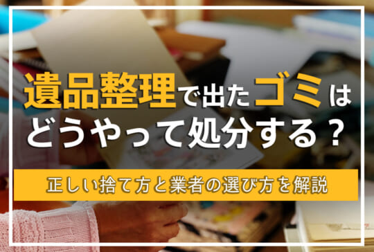 遺品整理で出たゴミはどう処分する?適切な捨て方と業者選びのコツ